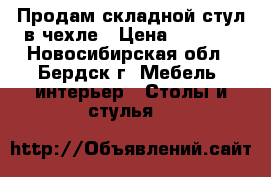 Продам складной стул в чехле › Цена ­ 1 200 - Новосибирская обл., Бердск г. Мебель, интерьер » Столы и стулья   